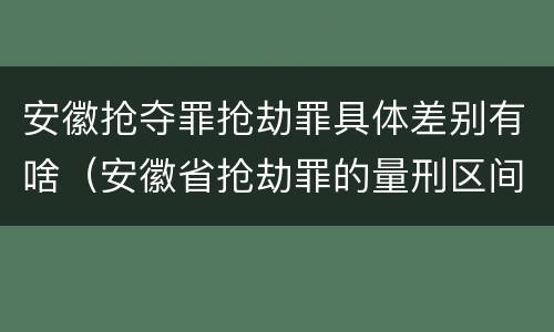 安徽抢夺罪抢劫罪具体差别有啥（安徽省抢劫罪的量刑区间和量刑情节）