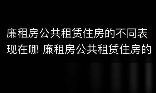 廉租房公共租赁住房的不同表现在哪 廉租房公共租赁住房的不同表现在哪些