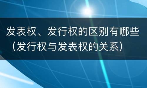 发表权、发行权的区别有哪些（发行权与发表权的关系）