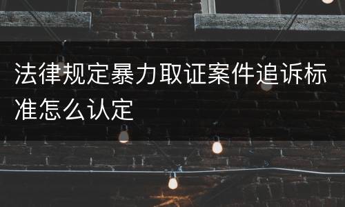 法律规定暴力取证案件追诉标准怎么认定