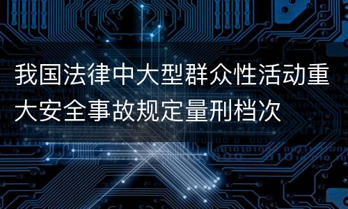 我国法律中大型群众性活动重大安全事故规定量刑档次