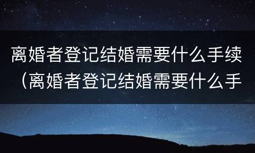 离婚者登记结婚需要什么手续（离婚者登记结婚需要什么手续和证件）