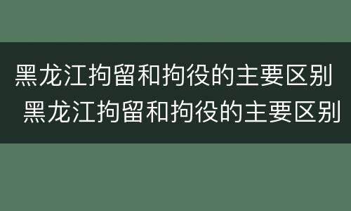 黑龙江拘留和拘役的主要区别 黑龙江拘留和拘役的主要区别是