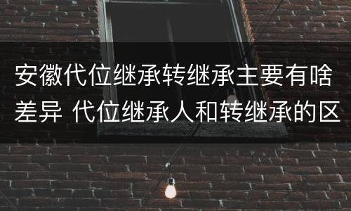 安徽代位继承转继承主要有啥差异 代位继承人和转继承的区别