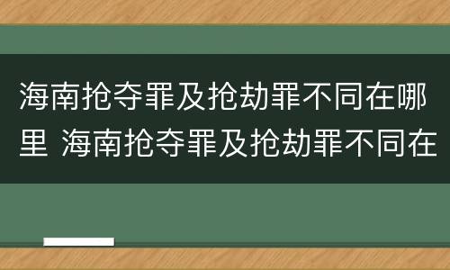 海南抢夺罪及抢劫罪不同在哪里 海南抢夺罪及抢劫罪不同在哪里判