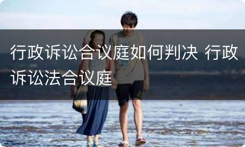 行政诉讼合议庭如何判决 行政诉讼法合议庭