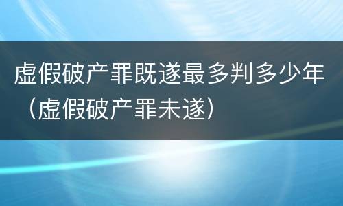 虚假破产罪既遂最多判多少年（虚假破产罪未遂）