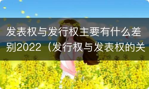 发表权与发行权主要有什么差别2022（发行权与发表权的关系）