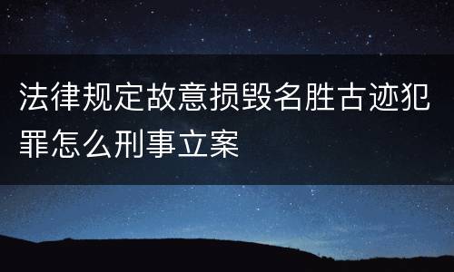 法律规定故意损毁名胜古迹犯罪怎么刑事立案