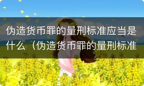 伪造货币罪的量刑标准应当是什么（伪造货币罪的量刑标准应当是什么意思）