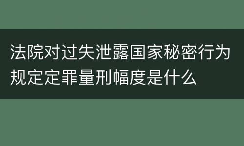 法院对过失泄露国家秘密行为规定定罪量刑幅度是什么
