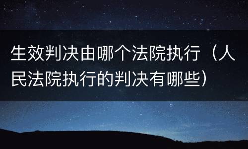 生效判决由哪个法院执行（人民法院执行的判决有哪些）