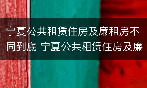 宁夏公共租赁住房及廉租房不同到底 宁夏公共租赁住房及廉租房不同到底的区别
