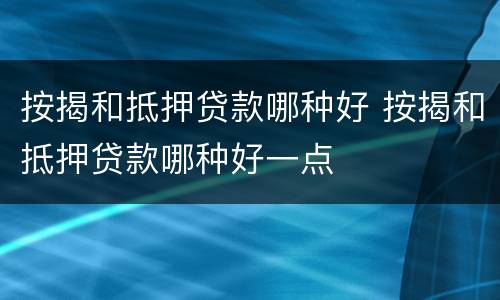 按揭和抵押贷款哪种好 按揭和抵押贷款哪种好一点