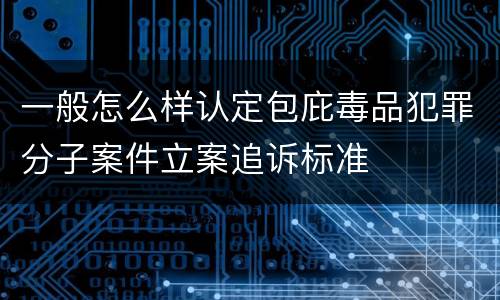 一般怎么样认定包庇毒品犯罪分子案件立案追诉标准