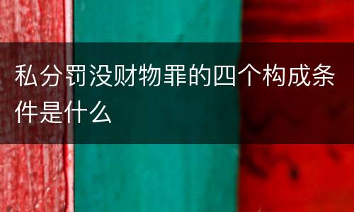 私分罚没财物罪的四个构成条件是什么