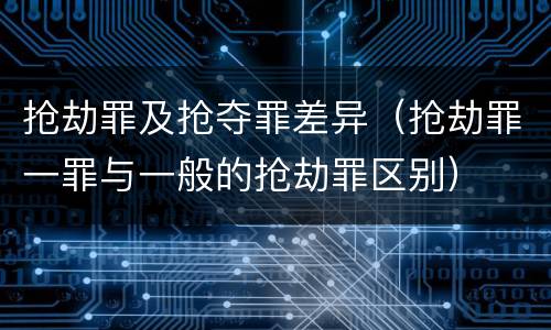 抢劫罪及抢夺罪差异（抢劫罪一罪与一般的抢劫罪区别）