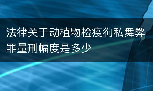 法律关于动植物检疫徇私舞弊罪量刑幅度是多少