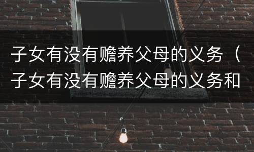 子女有没有赡养父母的义务（子女有没有赡养父母的义务和责任）