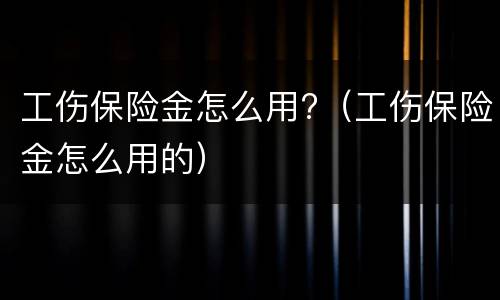 工伤保险金怎么用?（工伤保险金怎么用的）
