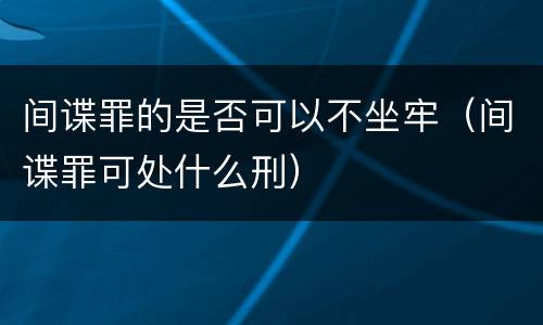 间谍罪的是否可以不坐牢（间谍罪可处什么刑）