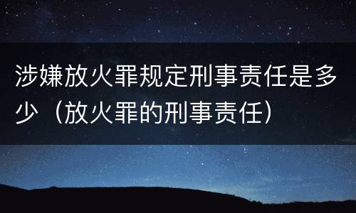 涉嫌放火罪规定刑事责任是多少（放火罪的刑事责任）