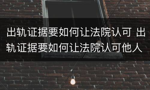 出轨证据要如何让法院认可 出轨证据要如何让法院认可他人