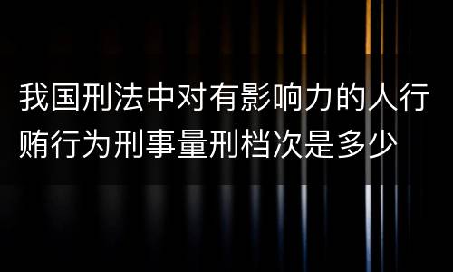 我国刑法中对有影响力的人行贿行为刑事量刑档次是多少
