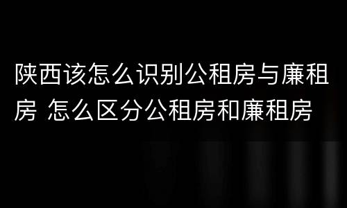 陕西该怎么识别公租房与廉租房 怎么区分公租房和廉租房