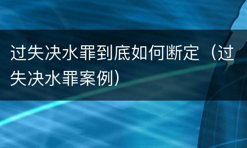 过失决水罪到底如何断定（过失决水罪案例）