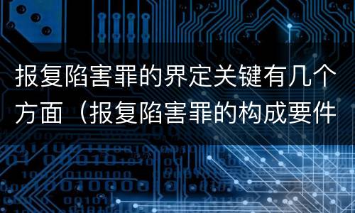 报复陷害罪的界定关键有几个方面（报复陷害罪的构成要件）
