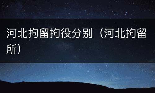 河北拘留拘役分别（河北拘留所）