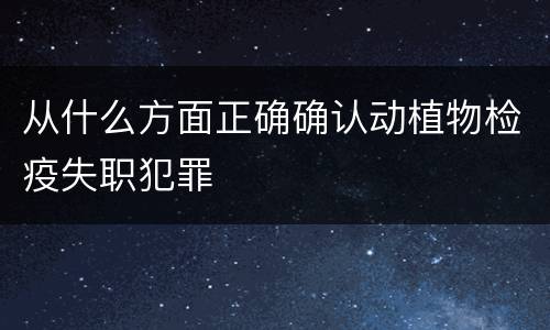 从什么方面正确确认动植物检疫失职犯罪