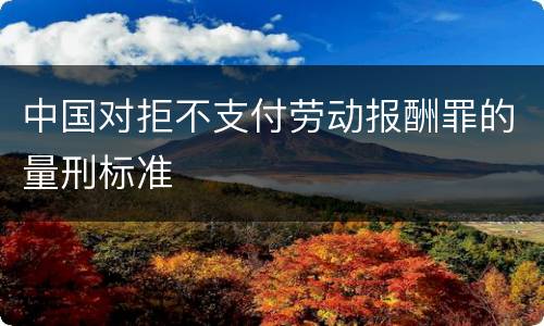 中国对拒不支付劳动报酬罪的量刑标准