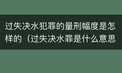 过失决水犯罪的量刑幅度是怎样的（过失决水罪是什么意思）