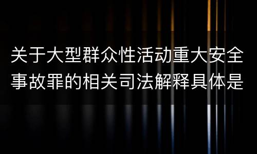 关于大型群众性活动重大安全事故罪的相关司法解释具体是什么主要规定