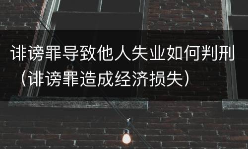 诽谤罪导致他人失业如何判刑（诽谤罪造成经济损失）