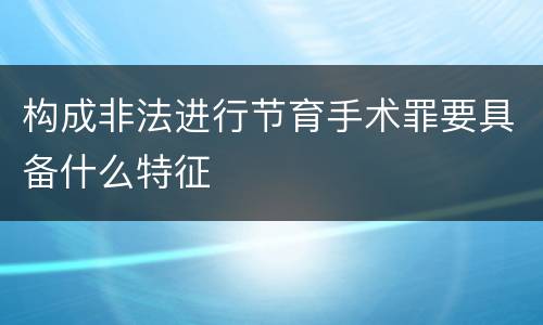 构成非法进行节育手术罪要具备什么特征