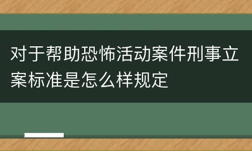 对于帮助恐怖活动案件刑事立案标准是怎么样规定