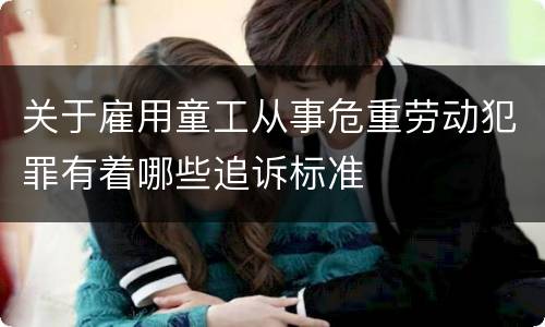 关于雇用童工从事危重劳动犯罪有着哪些追诉标准