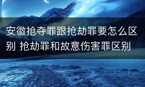 安徽抢夺罪跟抢劫罪要怎么区别 抢劫罪和故意伤害罪区别