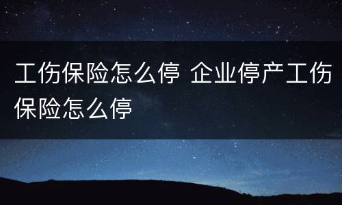 工伤保险怎么停 企业停产工伤保险怎么停