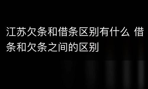 江苏欠条和借条区别有什么 借条和欠条之间的区别