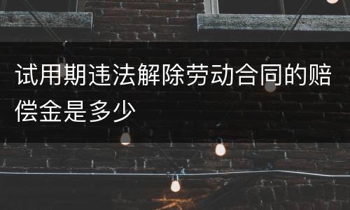 试用期违法解除劳动合同的赔偿金是多少