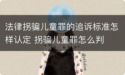 法律拐骗儿童罪的追诉标准怎样认定 拐骗儿童罪怎么判