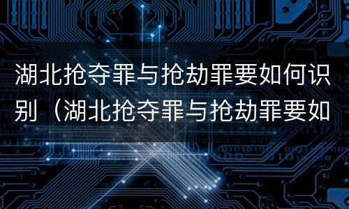 湖北抢夺罪与抢劫罪要如何识别（湖北抢夺罪与抢劫罪要如何识别认定）