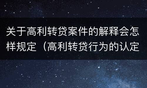 关于高利转贷案件的解释会怎样规定（高利转贷行为的认定）