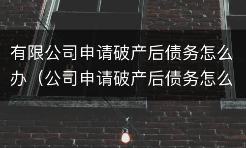 有限公司申请破产后债务怎么办（公司申请破产后债务怎么办）