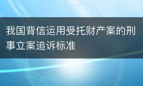 我国背信运用受托财产案的刑事立案追诉标准