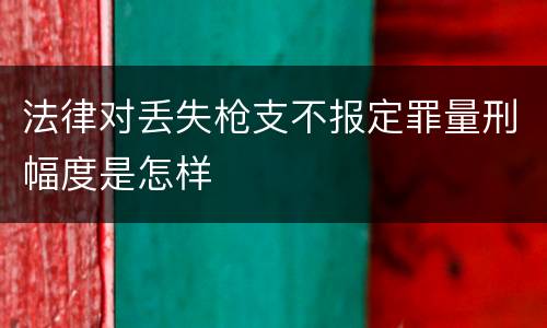 法律对丢失枪支不报定罪量刑幅度是怎样